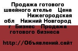 Продажа готового швейного ателье › Цена ­ 165 000 - Нижегородская обл., Нижний Новгород г. Бизнес » Продажа готового бизнеса   